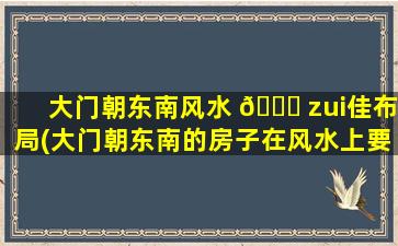 大门朝东南风水 🐋 zui
佳布局(大门朝东南的房子在风水上要注意什么)